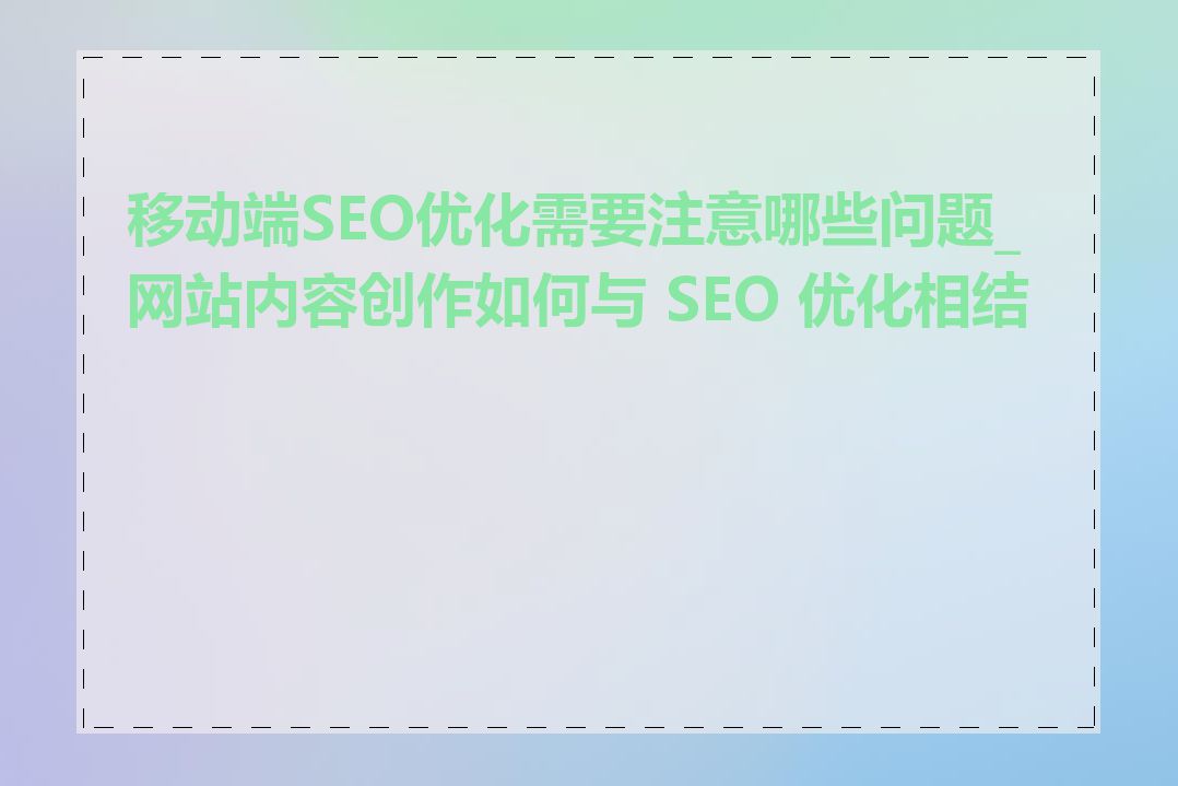 移动端SEO优化需要注意哪些问题_网站内容创作如何与 SEO 优化相结合