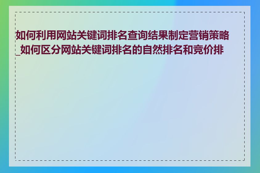 如何利用网站关键词排名查询结果制定营销策略_如何区分网站关键词排名的自然排名和竞价排名