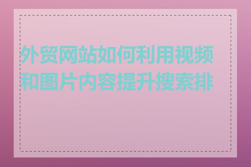 外贸网站如何利用视频和图片内容提升搜索排名