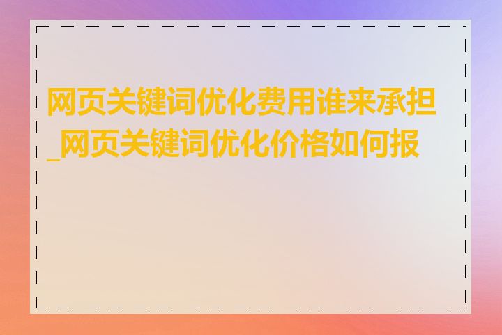 网页关键词优化费用谁来承担_网页关键词优化价格如何报价