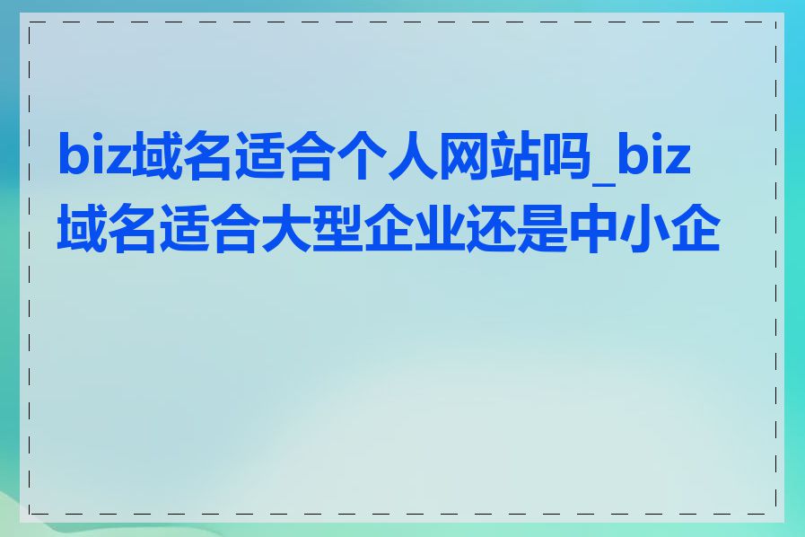 biz域名适合个人网站吗_biz域名适合大型企业还是中小企业