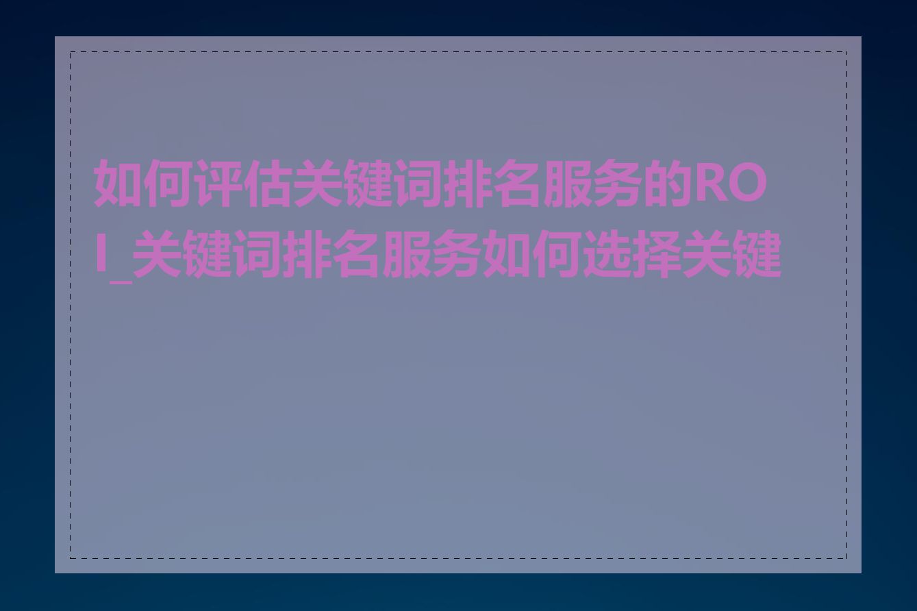 如何评估关键词排名服务的ROI_关键词排名服务如何选择关键词