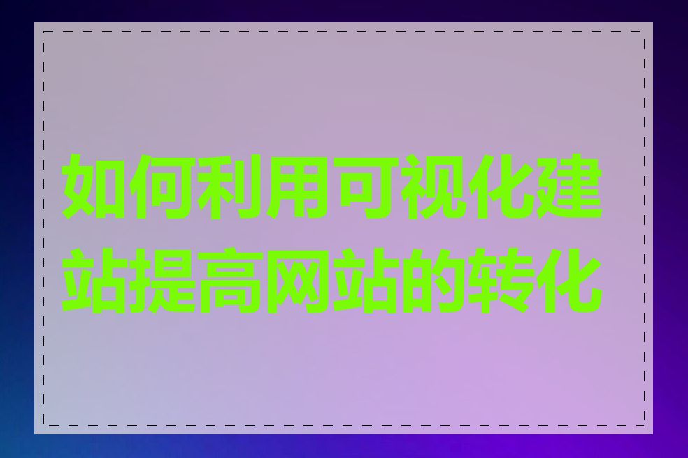 如何利用可视化建站提高网站的转化率