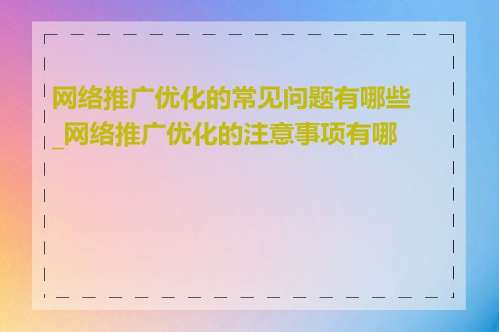 网络推广优化的常见问题有哪些_网络推广优化的注意事项有哪些