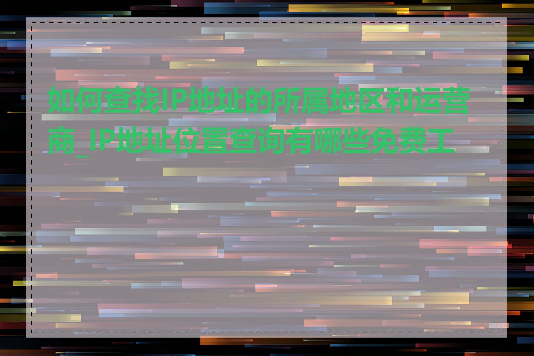 如何查找IP地址的所属地区和运营商_IP地址位置查询有哪些免费工具