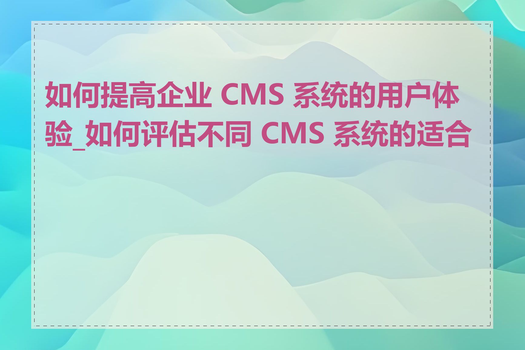 如何提高企业 CMS 系统的用户体验_如何评估不同 CMS 系统的适合度