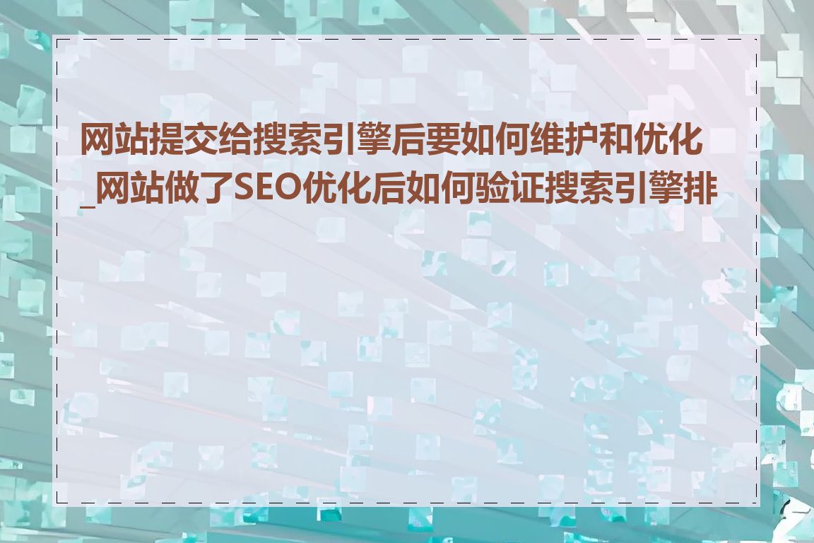 网站提交给搜索引擎后要如何维护和优化_网站做了SEO优化后如何验证搜索引擎排名