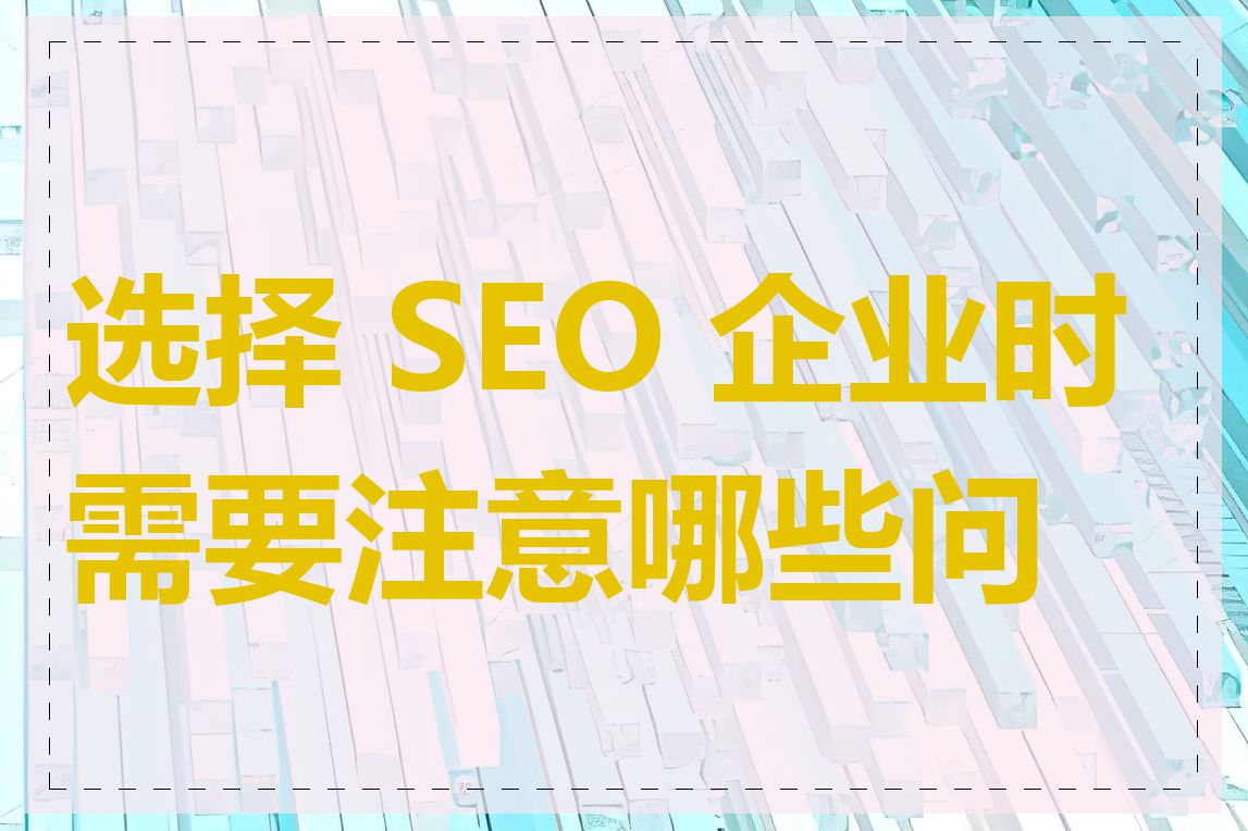 选择 SEO 企业时需要注意哪些问题
