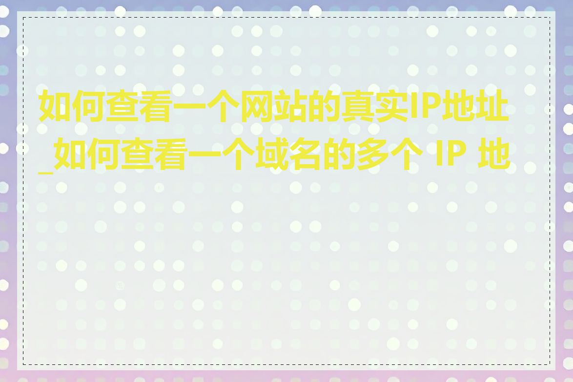 如何查看一个网站的真实IP地址_如何查看一个域名的多个 IP 地址