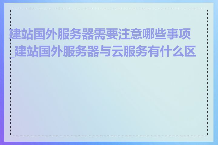 建站国外服务器需要注意哪些事项_建站国外服务器与云服务有什么区别