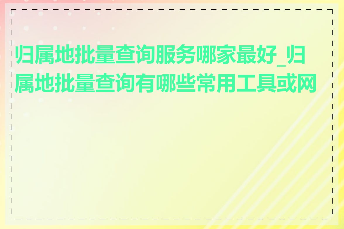归属地批量查询服务哪家最好_归属地批量查询有哪些常用工具或网站