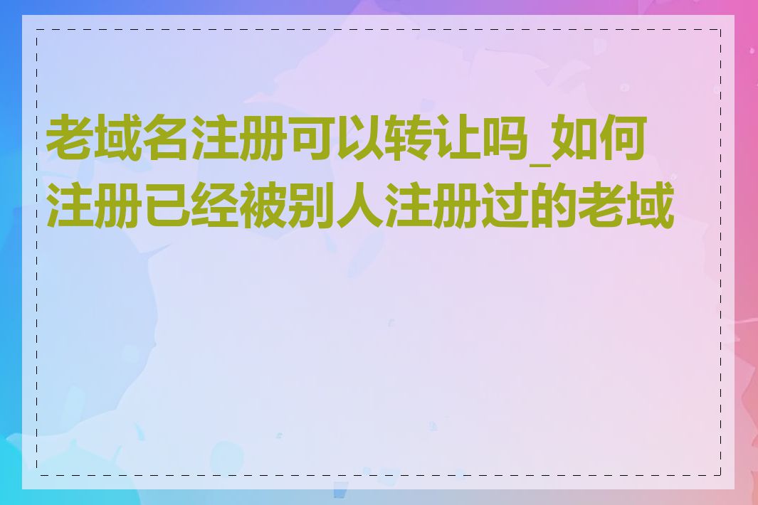 老域名注册可以转让吗_如何注册已经被别人注册过的老域名