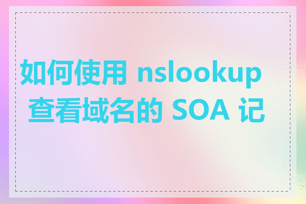 如何使用 nslookup 查看域名的 SOA 记录