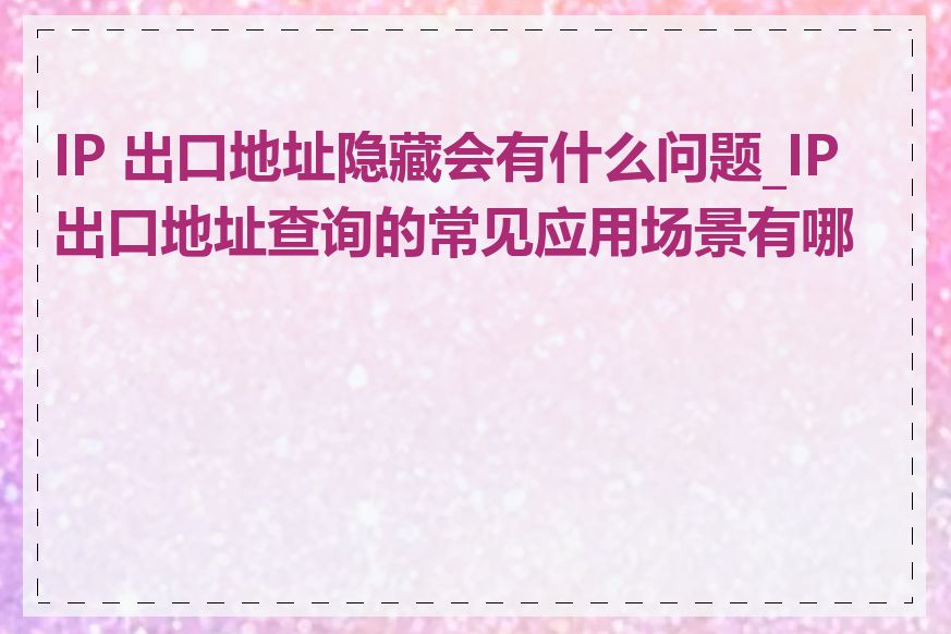 IP 出口地址隐藏会有什么问题_IP 出口地址查询的常见应用场景有哪些