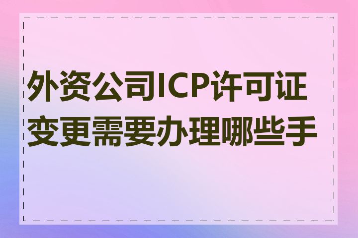 外资公司ICP许可证变更需要办理哪些手续