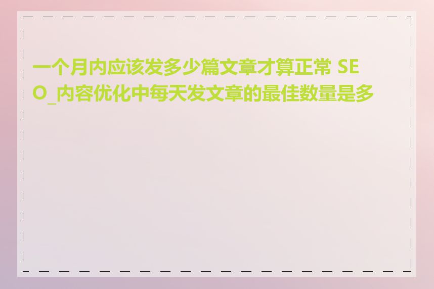 一个月内应该发多少篇文章才算正常 SEO_内容优化中每天发文章的最佳数量是多少