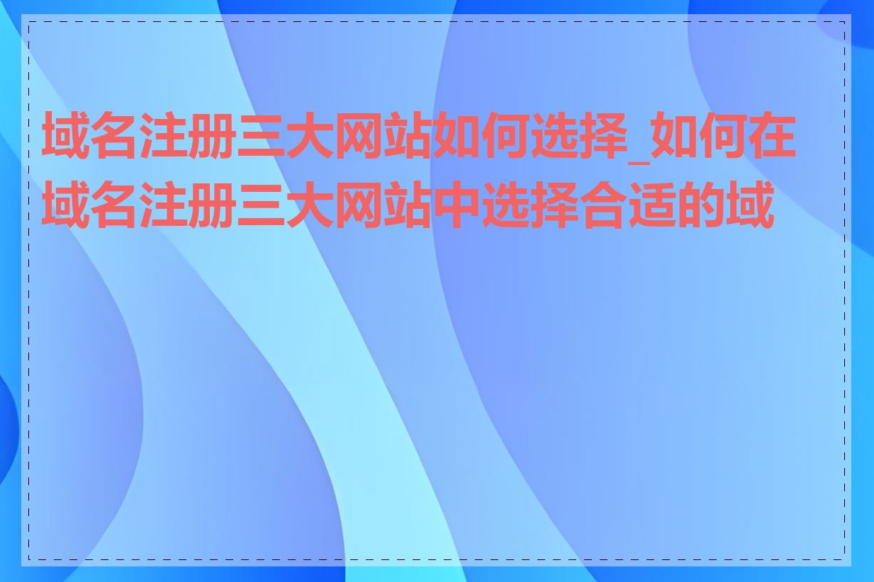 域名注册三大网站如何选择_如何在域名注册三大网站中选择合适的域名