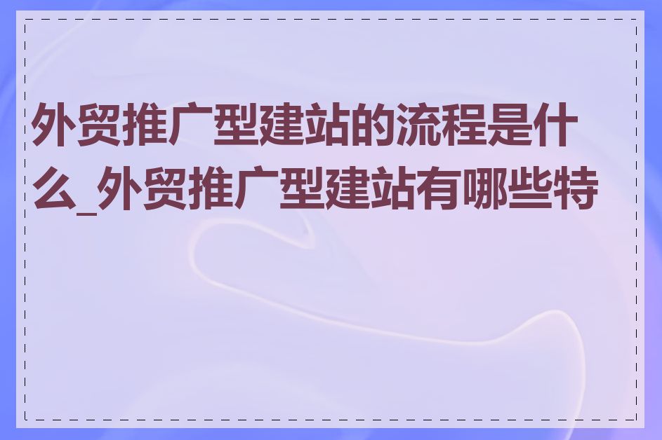外贸推广型建站的流程是什么_外贸推广型建站有哪些特点