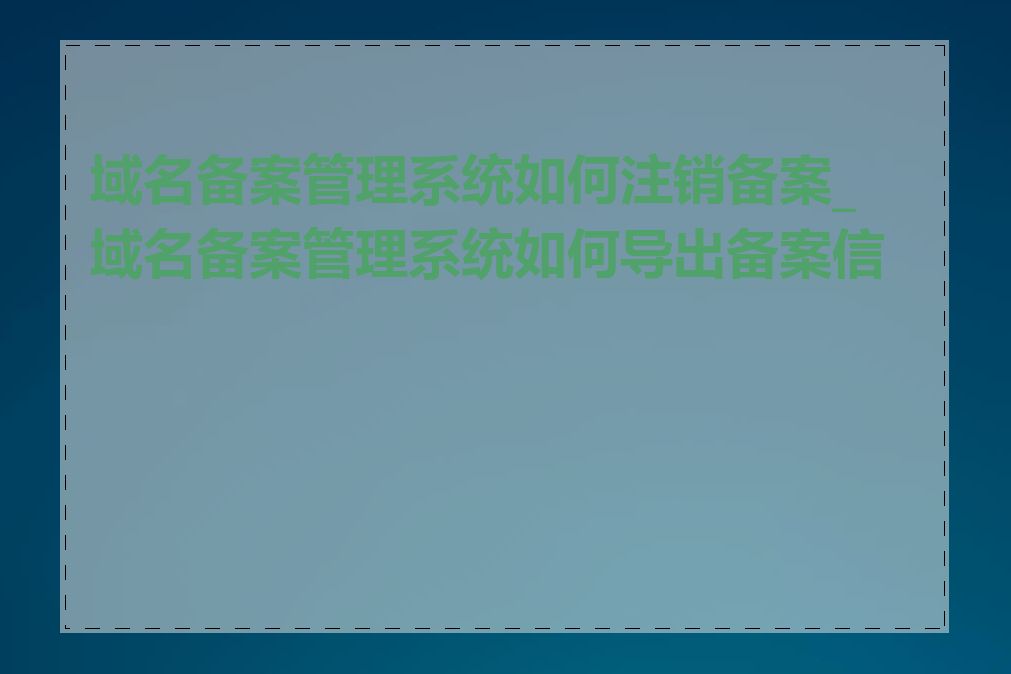 域名备案管理系统如何注销备案_域名备案管理系统如何导出备案信息