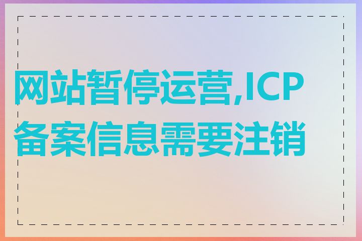 网站暂停运营,ICP 备案信息需要注销吗