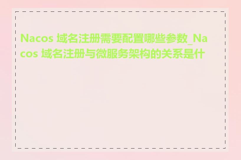 Nacos 域名注册需要配置哪些参数_Nacos 域名注册与微服务架构的关系是什么