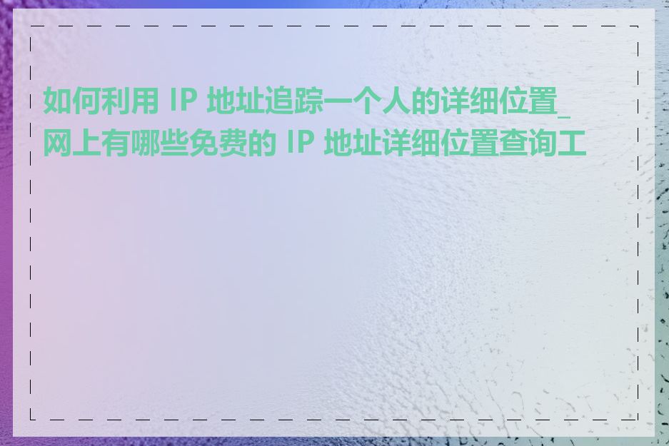 如何利用 IP 地址追踪一个人的详细位置_网上有哪些免费的 IP 地址详细位置查询工具