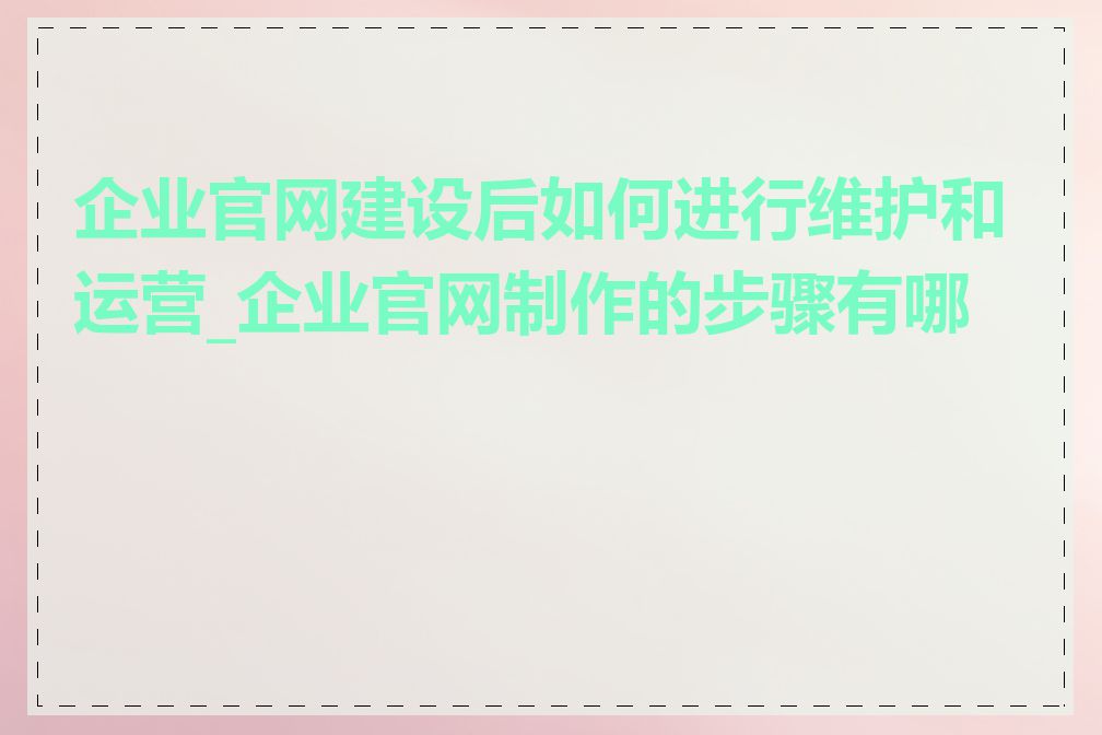 企业官网建设后如何进行维护和运营_企业官网制作的步骤有哪些