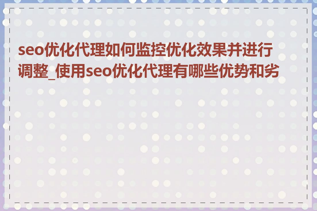 seo优化代理如何监控优化效果并进行调整_使用seo优化代理有哪些优势和劣势