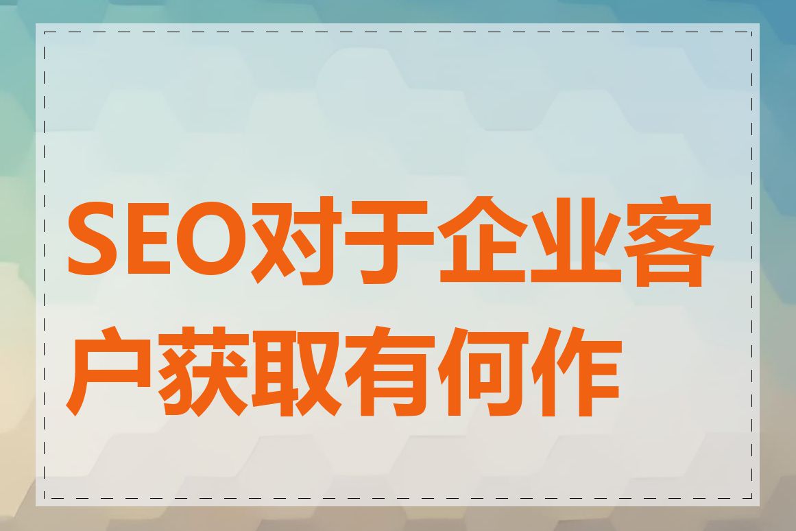 SEO对于企业客户获取有何作用
