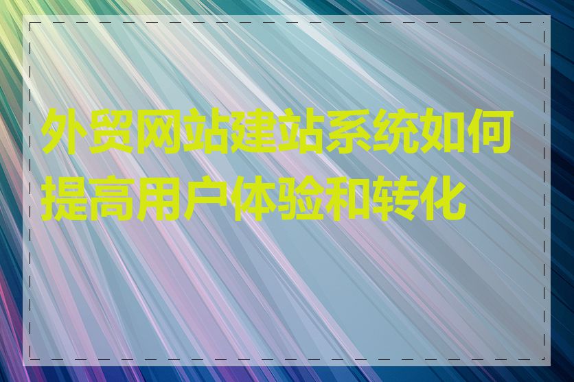 外贸网站建站系统如何提高用户体验和转化率