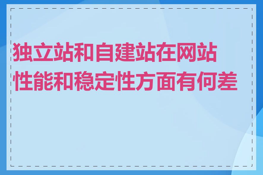 独立站和自建站在网站性能和稳定性方面有何差异