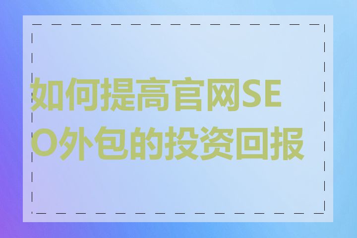 如何提高官网SEO外包的投资回报率