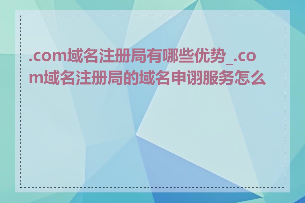 .com域名注册局有哪些优势_.com域名注册局的域名申诩服务怎么样