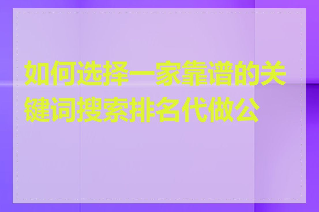 如何选择一家靠谱的关键词搜索排名代做公司