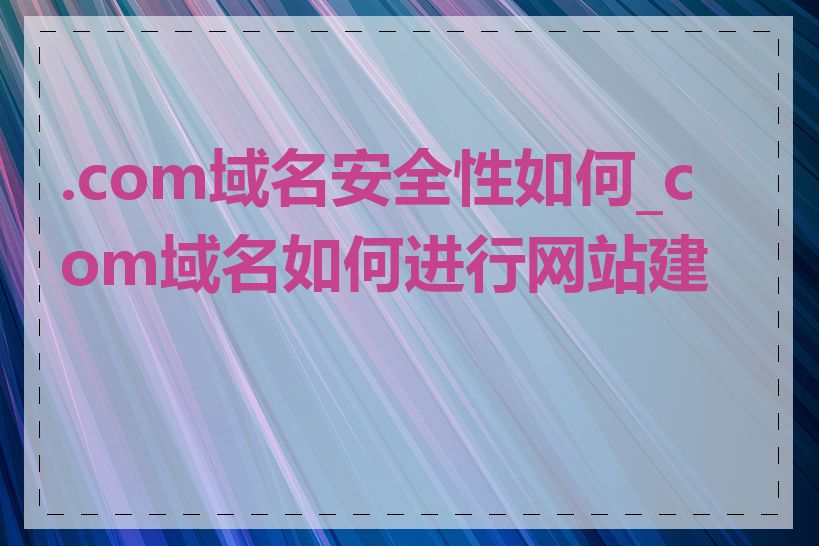 .com域名安全性如何_com域名如何进行网站建设