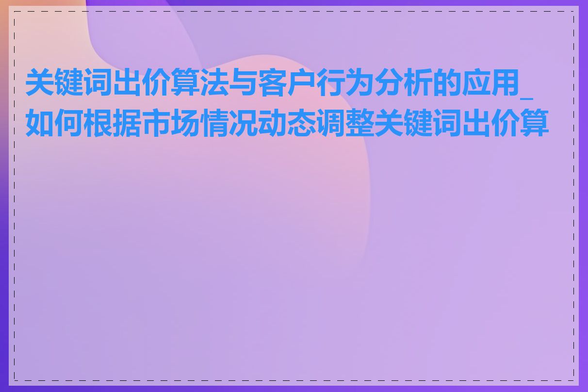 关键词出价算法与客户行为分析的应用_如何根据市场情况动态调整关键词出价算法
