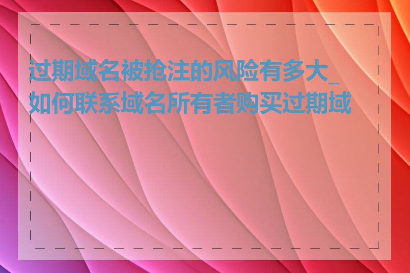 过期域名被抢注的风险有多大_如何联系域名所有者购买过期域名