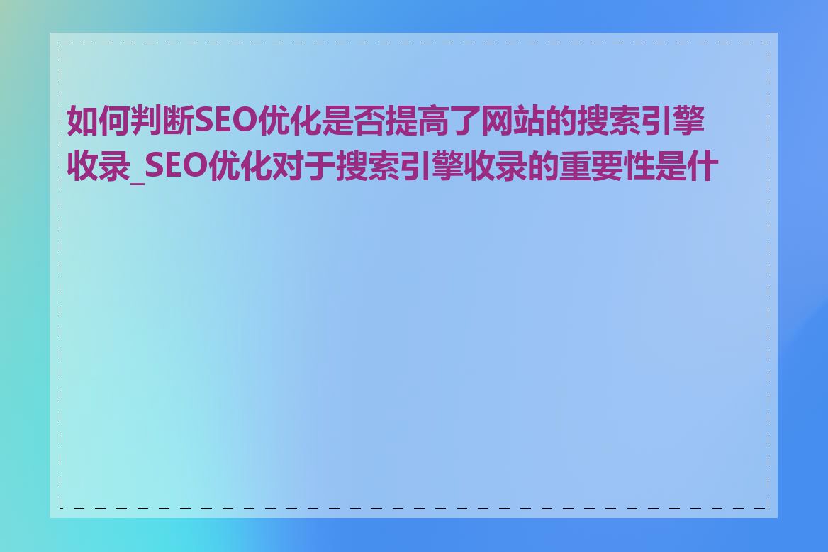 如何判断SEO优化是否提高了网站的搜索引擎收录_SEO优化对于搜索引擎收录的重要性是什么