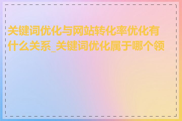 关键词优化与网站转化率优化有什么关系_关键词优化属于哪个领域