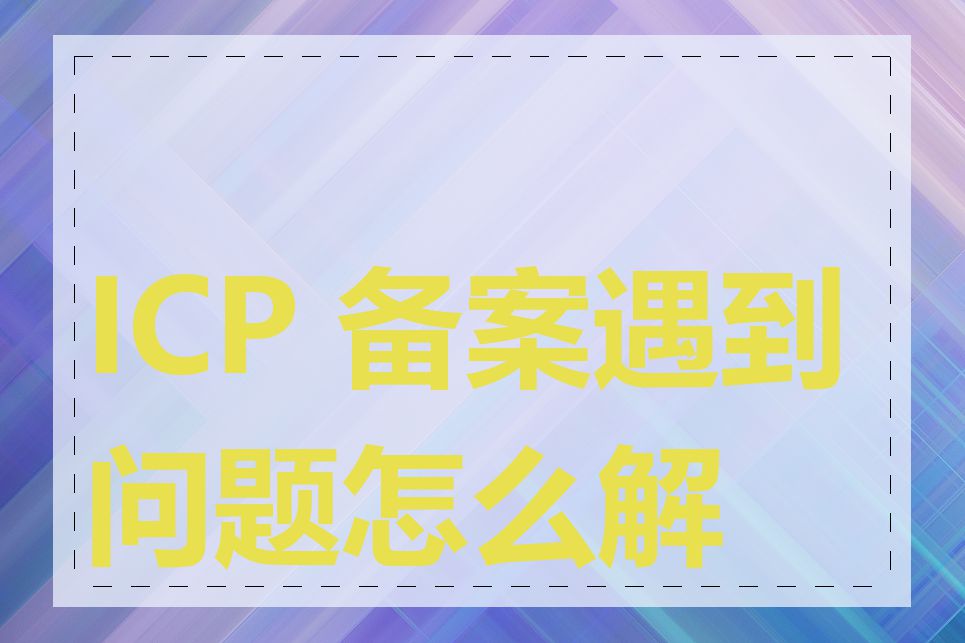 ICP 备案遇到问题怎么解决