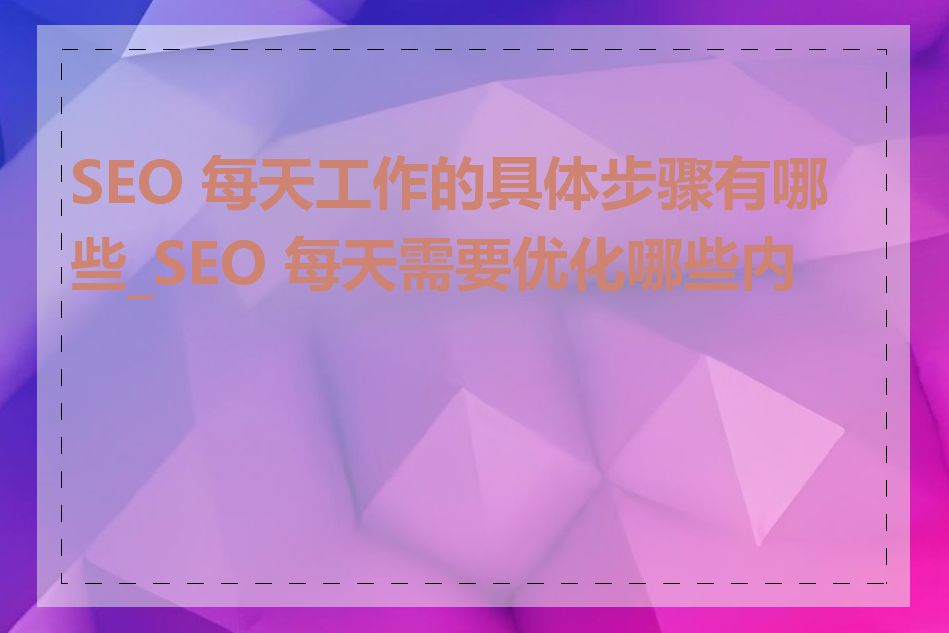 SEO 每天工作的具体步骤有哪些_SEO 每天需要优化哪些内容
