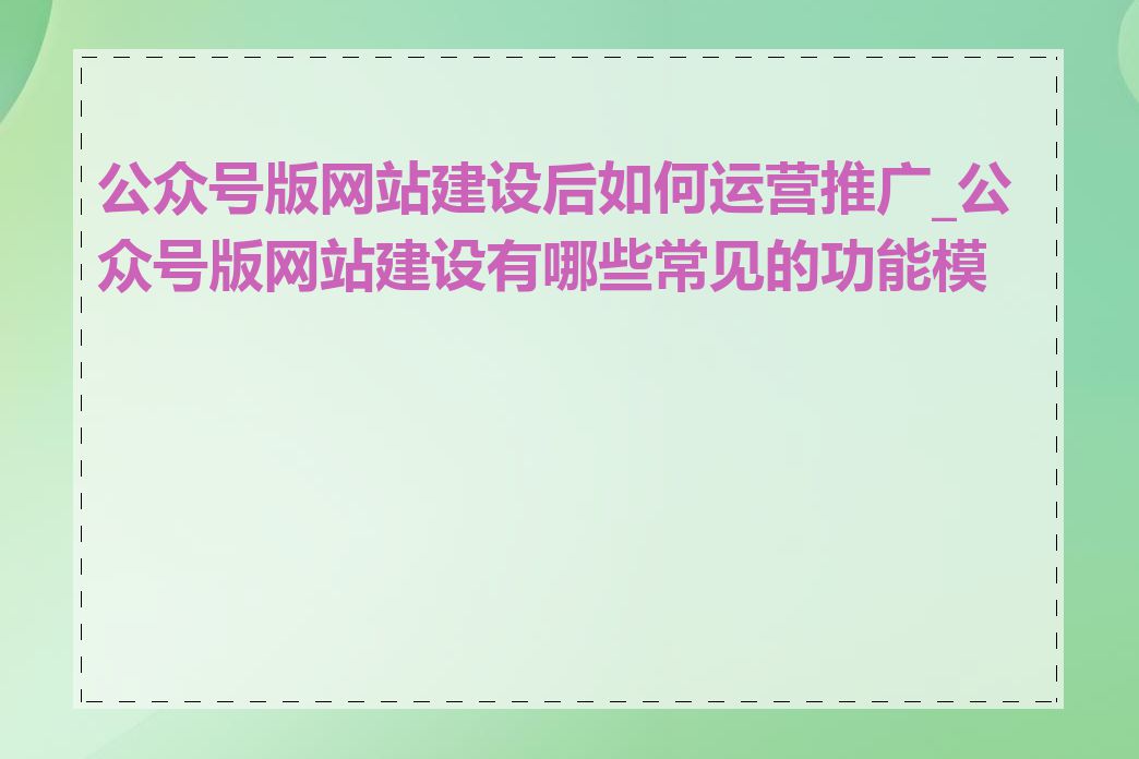 公众号版网站建设后如何运营推广_公众号版网站建设有哪些常见的功能模块