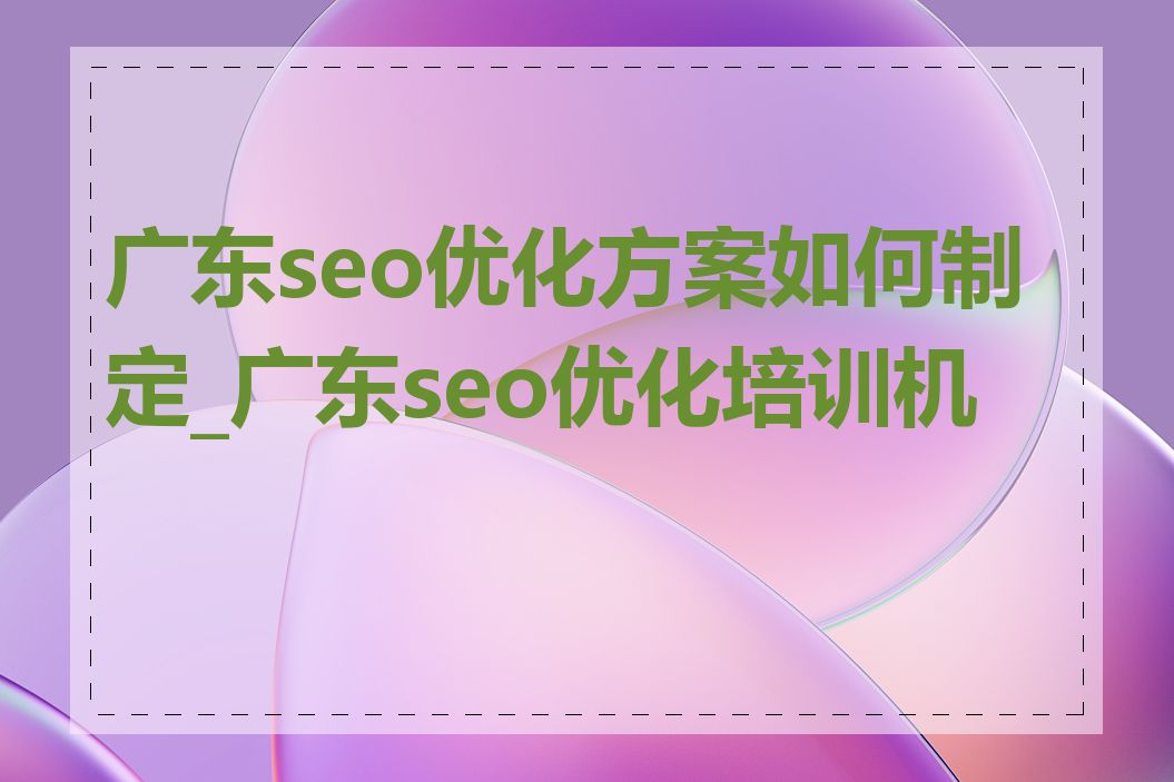 广东seo优化方案如何制定_广东seo优化培训机构