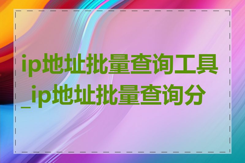 ip地址批量查询工具_ip地址批量查询分析