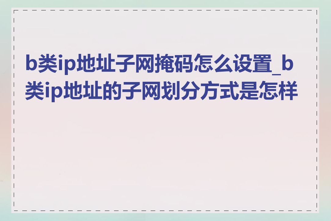 b类ip地址子网掩码怎么设置_b类ip地址的子网划分方式是怎样的