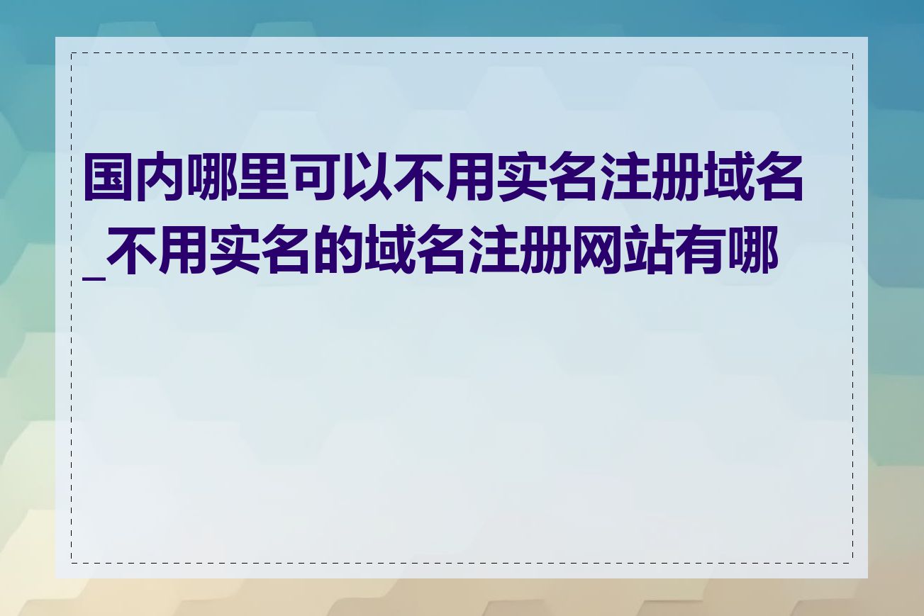 国内哪里可以不用实名注册域名_不用实名的域名注册网站有哪些