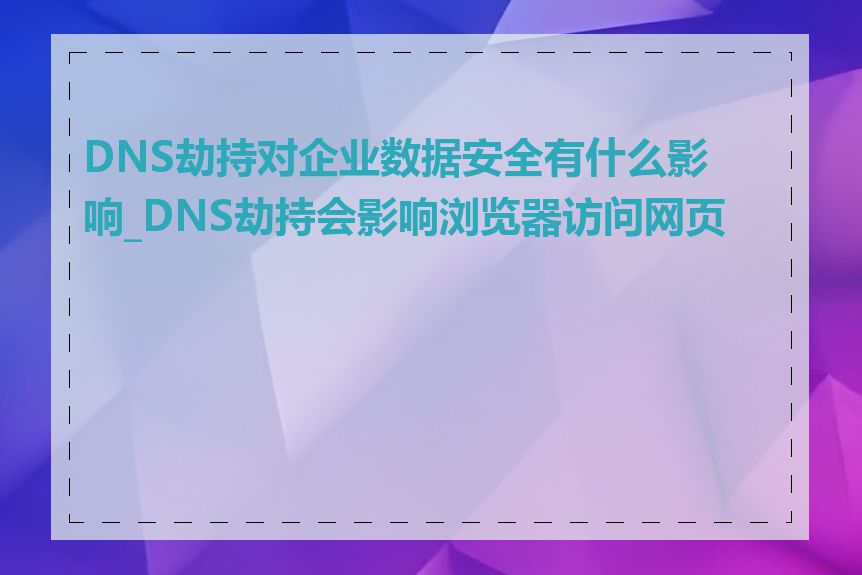 DNS劫持对企业数据安全有什么影响_DNS劫持会影响浏览器访问网页吗