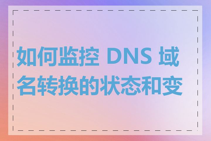 如何监控 DNS 域名转换的状态和变化