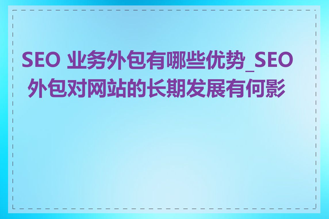 SEO 业务外包有哪些优势_SEO 外包对网站的长期发展有何影响