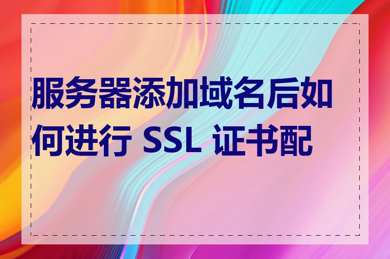 服务器添加域名后如何进行 SSL 证书配置